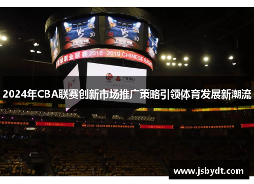 2024年CBA联赛创新市场推广策略引领体育发展新潮流 2024年CBA联赛创新市场推广策略引领体育发展新潮流