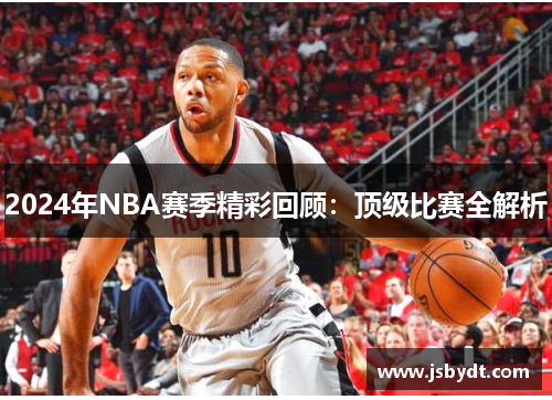 2024年NBA赛季精彩回顾:顶级比赛全解析 2024年NBA赛季精彩回顾:顶级比赛全解析