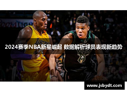 2024赛季NBA新星崛起 数据解析球员表现新趋势 2024赛季NBA新星崛起 数据解析球员表现新趋势