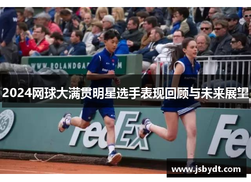 2024网球大满贯明星选手表现回顾与未来展望 2024网球大满贯明星选手表现回顾与未来展望