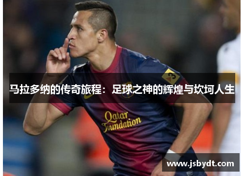 马拉多纳的传奇旅程:足球之神的辉煌与坎坷人生 马拉多纳的传奇旅程:足球之神的辉煌与坎坷人生