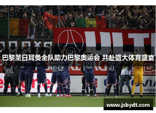 巴黎圣日耳曼全队助力巴黎奥运会 共赴盛大体育盛宴 巴黎圣日耳曼全队助力巴黎奥运会 共赴盛大体育盛宴