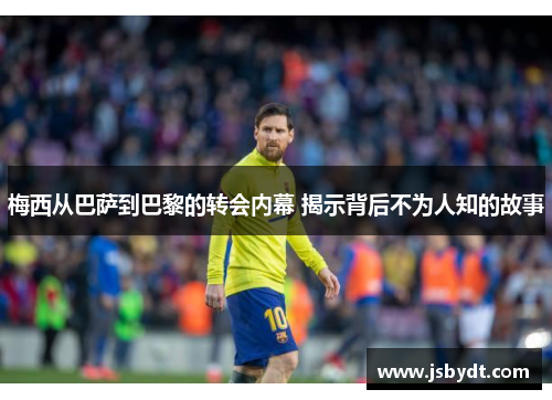 梅西从巴萨到巴黎的转会内幕 揭示背后不为人知的故事 梅西从巴萨到巴黎的转会内幕 揭示背后不为人知的故事