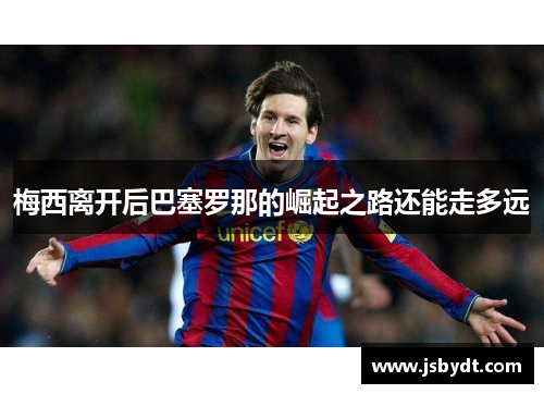 梅西离开后巴塞罗那的崛起之路还能走多远 梅西离开后巴塞罗那的崛起之路还能走多远