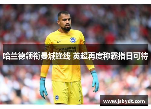 哈兰德领衔曼城锋线 英超再度称霸指日可待