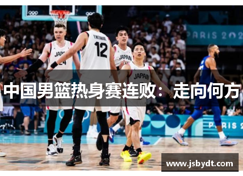 中国男篮热身赛连败:走向何方 中国男篮热身赛连败:走向何方
