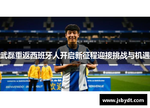 武磊重返西班牙人开启新征程迎接挑战与机遇