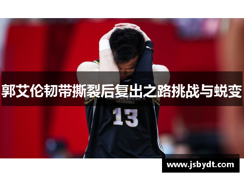 郭艾伦韧带撕裂后复出之路挑战与蜕变 郭艾伦韧带撕裂后复出之路挑战与蜕变