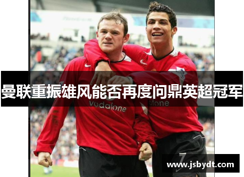 曼联重振雄风能否再度问鼎英超冠军 曼联重振雄风能否再度问鼎英超冠军