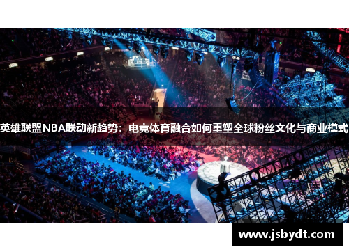 英雄联盟NBA联动新趋势:电竞体育融合如何重塑全球粉丝文化与商业模式 英雄联盟NBA联动新趋势:电竞体育融合如何重塑全球粉丝文化与商业模式