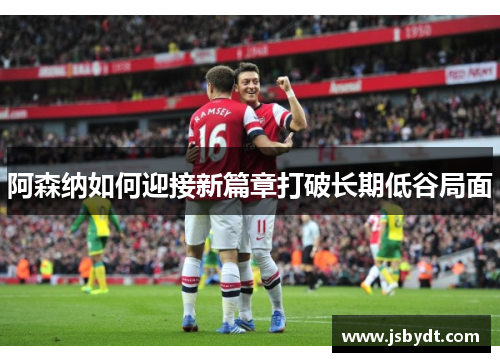 阿森纳如何迎接新篇章打破长期低谷局面 阿森纳如何迎接新篇章打破长期低谷局面