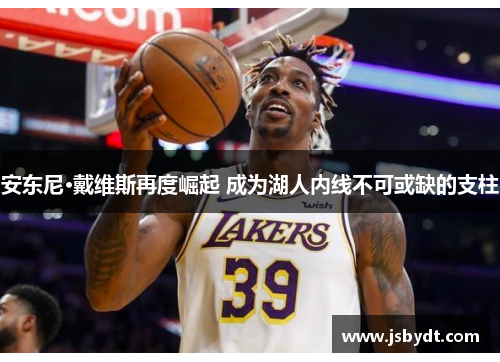 安东尼·戴维斯再度崛起 成为湖人内线不可或缺的支柱