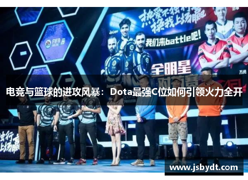 电竞与篮球的进攻风暴:Dota最强C位如何引领火力全开 电竞与篮球的进攻风暴:Dota最强C位如何引领火力全开