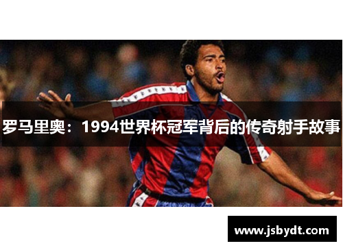 罗马里奥:1994世界杯冠军背后的传奇射手故事 罗马里奥:1994世界杯冠军背后的传奇射手故事