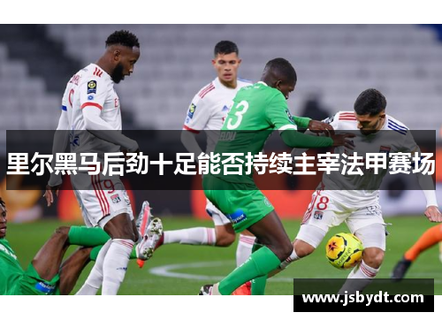 里尔黑马后劲十足能否持续主宰法甲赛场 里尔黑马后劲十足能否持续主宰法甲赛场