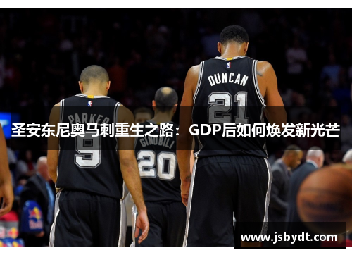 圣安东尼奥马刺重生之路:GDP后如何焕发新光芒 圣安东尼奥马刺重生之路:GDP后如何焕发新光芒