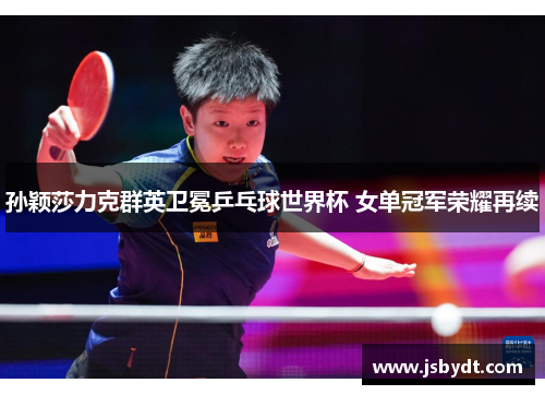 孙颖莎力克群英卫冕乒乓球世界杯 女单冠军荣耀再续