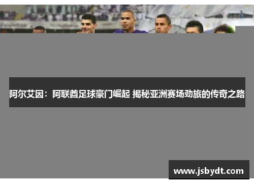 阿尔艾因：阿联酋足球豪门崛起 揭秘亚洲赛场劲旅的传奇之路