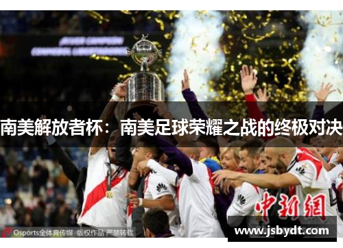 南美解放者杯:南美足球荣耀之战的终极对决 南美解放者杯:南美足球荣耀之战的终极对决