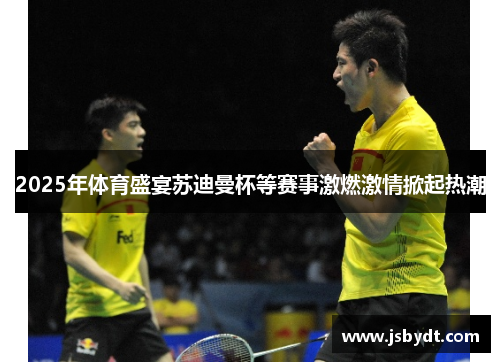 2025年体育盛宴苏迪曼杯等赛事激燃激情掀起热潮