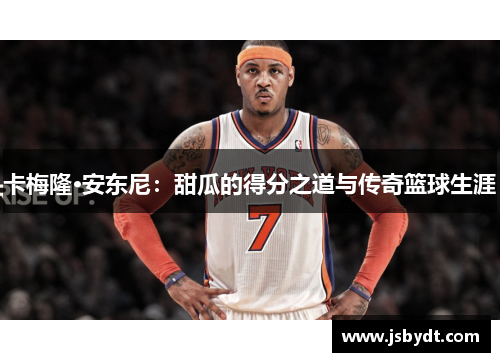 卡梅隆·安东尼:甜瓜的得分之道与传奇篮球生涯 卡梅隆·安东尼:甜瓜的得分之道与传奇篮球生涯