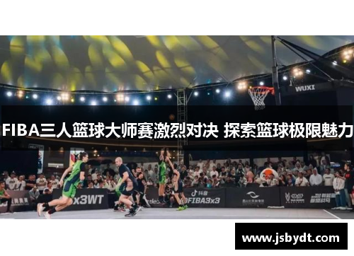 FIBA三人篮球大师赛激烈对决 探索篮球极限魅力 FIBA三人篮球大师赛激烈对决 探索篮球极限魅力