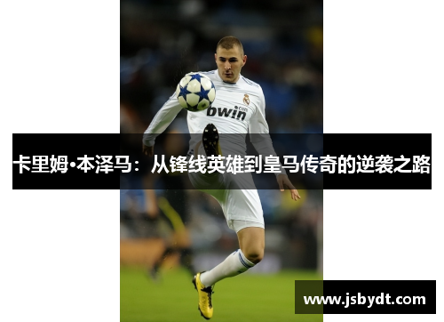 卡里姆·本泽马：从锋线英雄到皇马传奇的逆袭之路