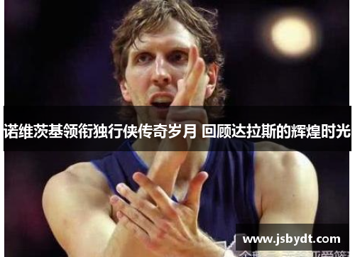 诺维茨基领衔独行侠传奇岁月 回顾达拉斯的辉煌时光