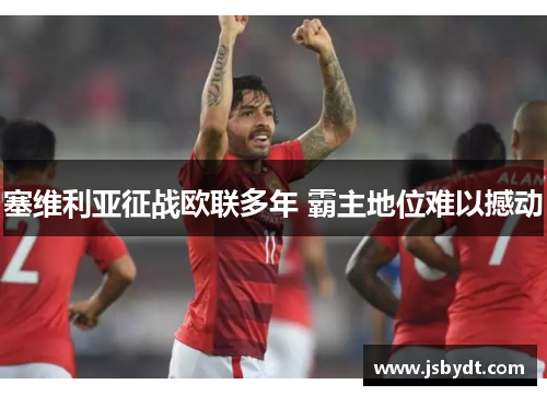 塞维利亚征战欧联多年 霸主地位难以撼动 塞维利亚征战欧联多年 霸主地位难以撼动