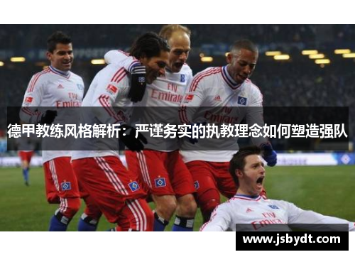 德甲教练风格解析:严谨务实的执教理念如何塑造强队 德甲教练风格解析:严谨务实的执教理念如何塑造强队