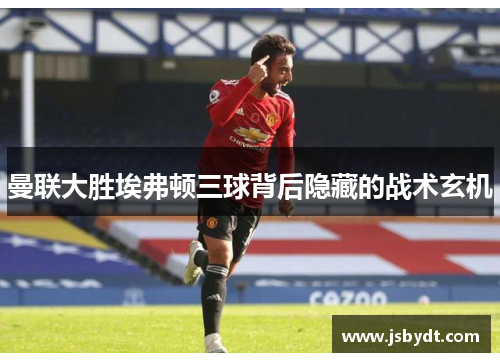 曼联大胜埃弗顿三球背后隐藏的战术玄机 曼联大胜埃弗顿三球背后隐藏的战术玄机