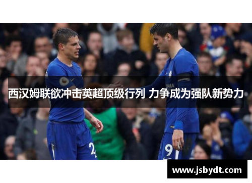 西汉姆联欲冲击英超顶级行列 力争成为强队新势力 西汉姆联欲冲击英超顶级行列 力争成为强队新势力