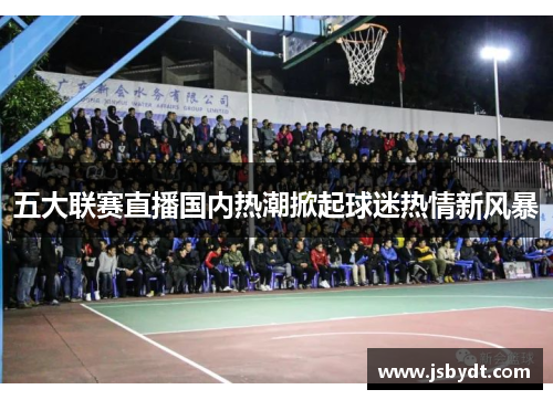 五大联赛直播国内热潮掀起球迷热情新风暴