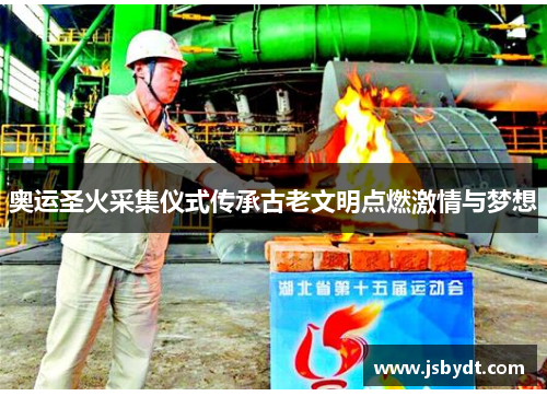 奥运圣火采集仪式传承古老文明点燃激情与梦想