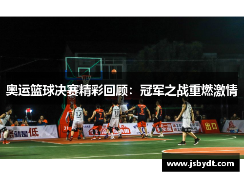 奥运篮球决赛精彩回顾：冠军之战重燃激情